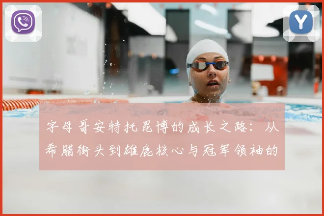 字母哥安特托昆博的成长之路：从希腊街头到雄鹿核心与冠军领袖的蜕变