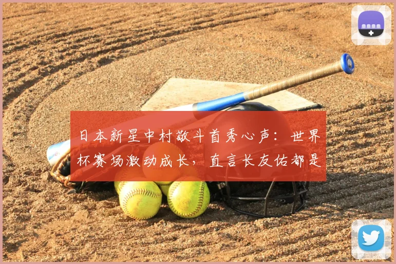 日本新星中村敬斗首秀心声:世界杯赛场激动成长,直言长友佑都是榜样