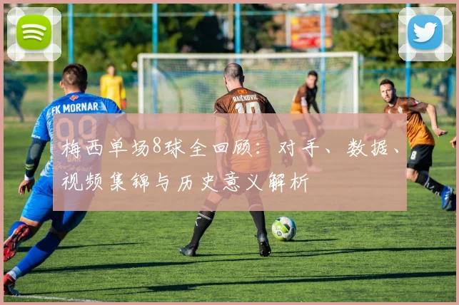 梅西单场8球全回顾：对手、数据、视频集锦与历史意义解析