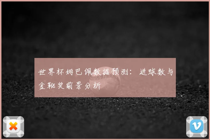 世界杯姆巴佩数据预测:进球数与金靴奖前景分析