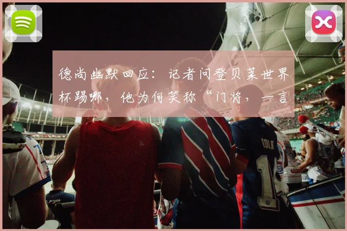 德尚幽默回应:记者问登贝莱世界杯踢哪,他为何笑称“门将,一言为定”?