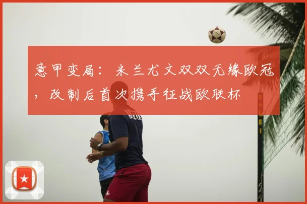 意甲变局:米兰尤文双双无缘欧冠,改制后首次携手征战欧联杯