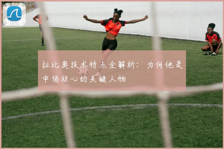 拉比奥技术特点全解析:为何他是中场核心的关键人物