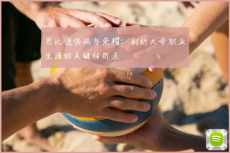 恩比德伤病与荣耀:剖析大帝职业生涯的关键转折点
