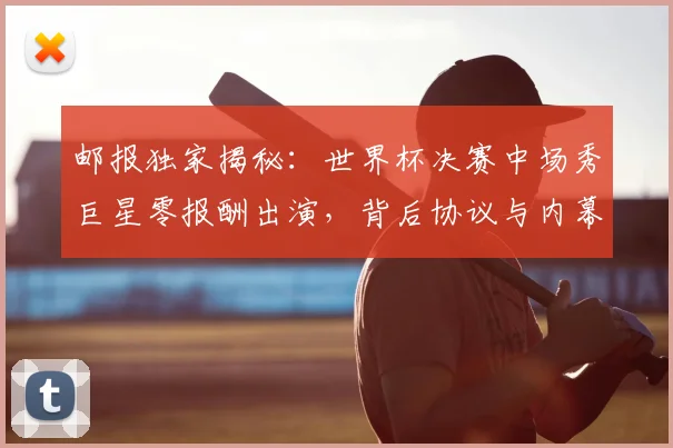 邮报独家揭秘:世界杯决赛中场秀巨星零报酬出演,背后协议与内幕全解析