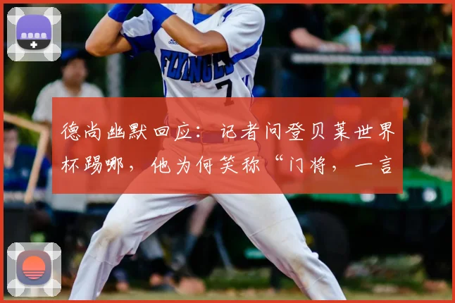 德尚幽默回应：记者问登贝莱世界杯踢哪，他为何笑称“门将，一言为定”？