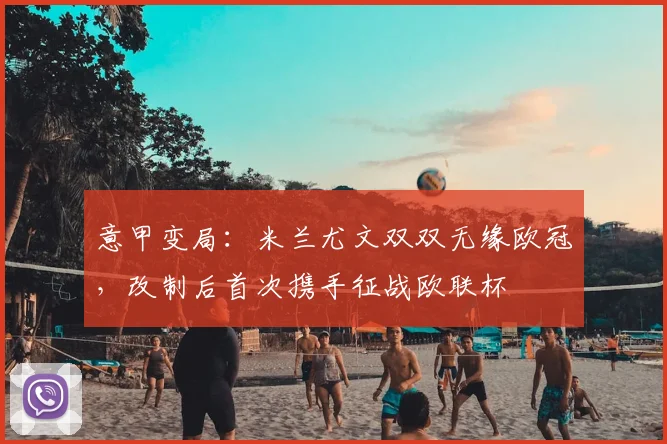 意甲变局:米兰尤文双双无缘欧冠,改制后首次携手征战欧联杯