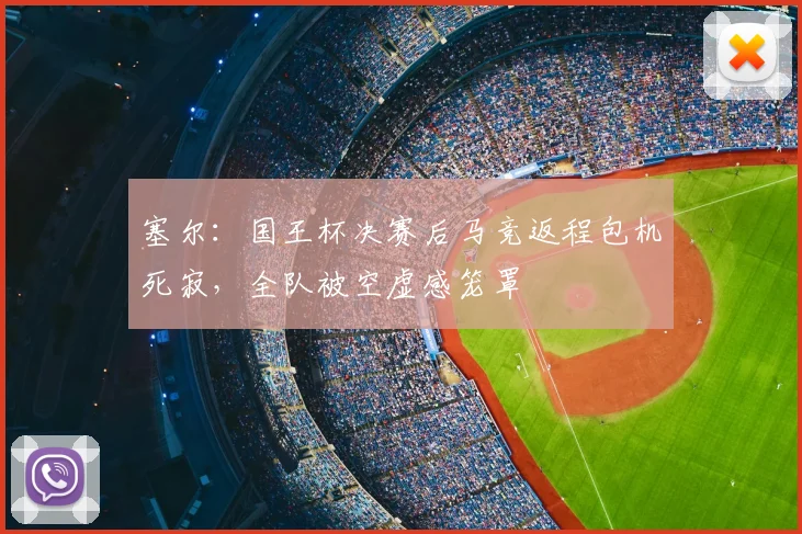 塞尔：国王杯决赛后马竞返程包机死寂，全队被空虚感笼罩