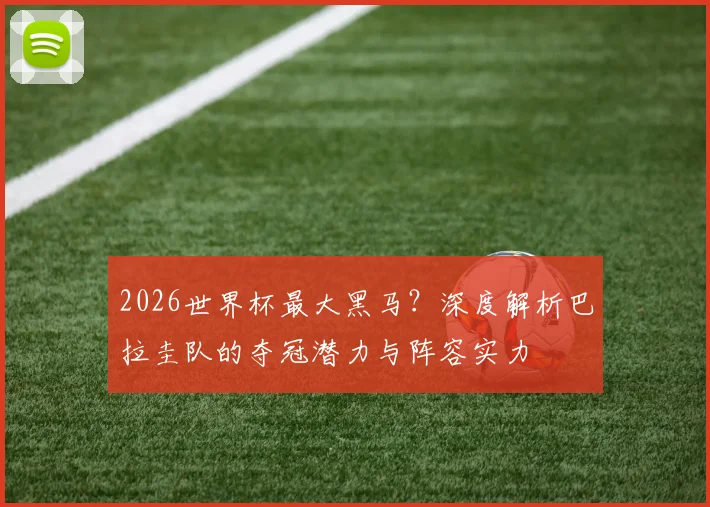 2026世界杯最大黑马?深度解析巴拉圭队的夺冠潜力与阵容实力