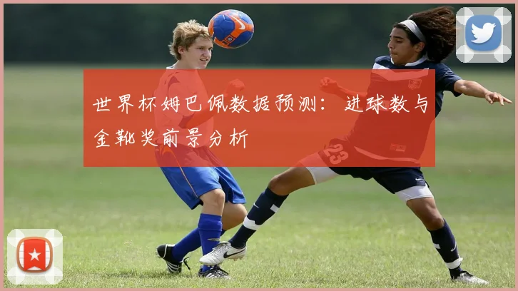 世界杯姆巴佩数据预测:进球数与金靴奖前景分析