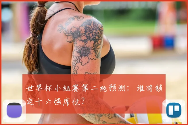 世界杯小组赛第二轮预测：谁将锁定十六强席位？